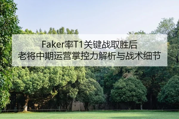 Faker率T1关键战取胜后 老将中期运营掌控力解析与战术细节