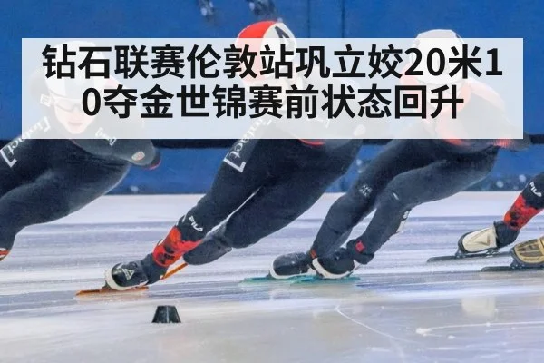 钻石联赛伦敦站巩立姣20米10夺金世锦赛前状态回升