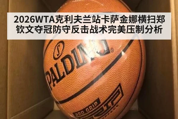 2026WTA克利夫兰站卡萨金娜横扫郑钦文夺冠防守反击战术完美压制分析