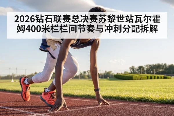 2026钻石联赛总决赛苏黎世站瓦尔霍姆400米栏栏间节奏与冲刺分配拆解