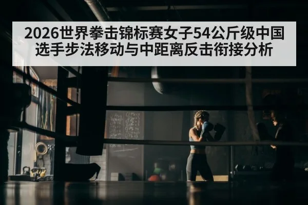 2026世界拳击锦标赛女子54公斤级中国选手步法移动与中距离反击衔接分析