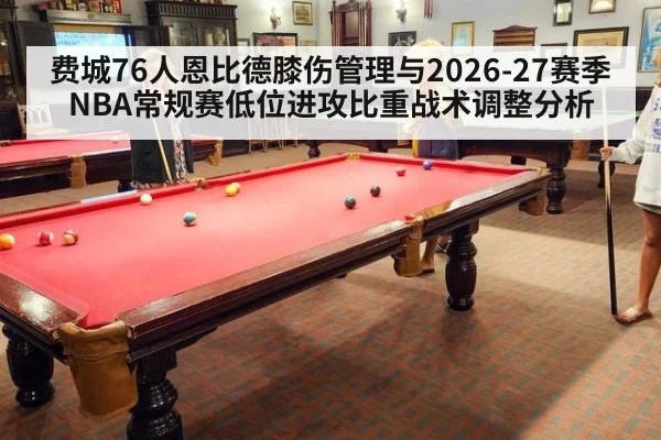 费城76人恩比德膝伤管理与2026-27赛季NBA常规赛低位进攻比重战术调整分析
