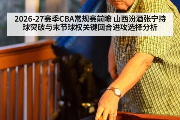 2026-27赛季CBA常规赛前瞻 山西汾酒张宁持球突破与末节球权关键回合进攻选择分析